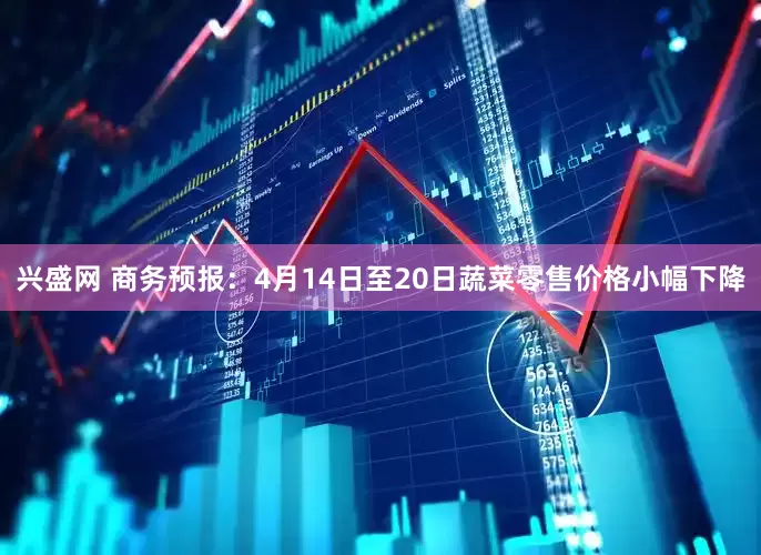 兴盛网 商务预报：4月14日至20日蔬菜零售价格小幅下降