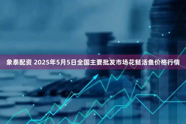 象泰配资 2025年5月5日全国主要批发市场花鲢活鱼价格行情