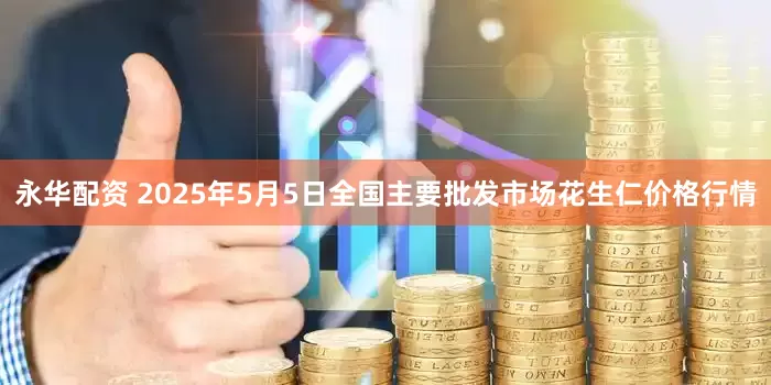 永华配资 2025年5月5日全国主要批发市场花生仁价格行情