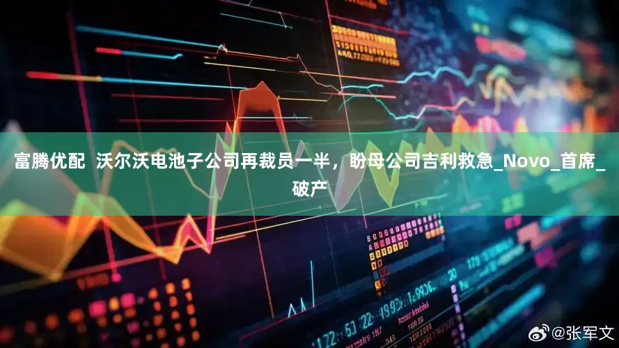 富腾优配  沃尔沃电池子公司再裁员一半，盼母公司吉利救急_Novo_首席_破产