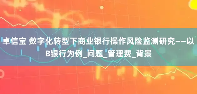 卓信宝 数字化转型下商业银行操作风险监测研究——以B银行为例_问题_管理费_背景