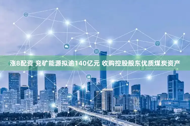 涨8配资 兖矿能源拟逾140亿元 收购控股股东优质煤炭资产