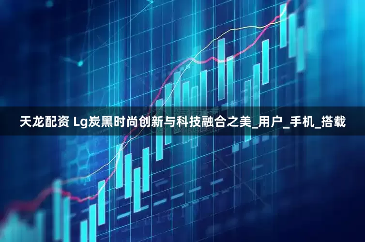 天龙配资 Lg炭黑时尚创新与科技融合之美_用户_手机_搭载