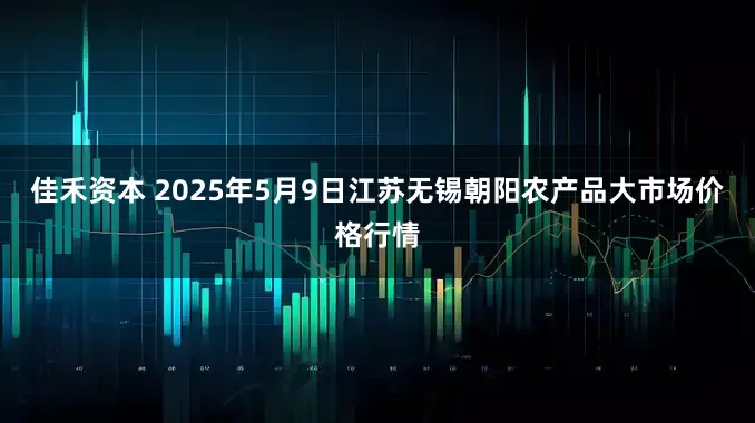 佳禾资本 2025年5月9日江苏无锡朝阳农产品大市场价格行情