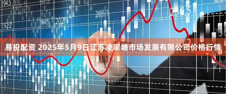 易投配资 2025年5月9日江苏凌家塘市场发展有限公司价格行情