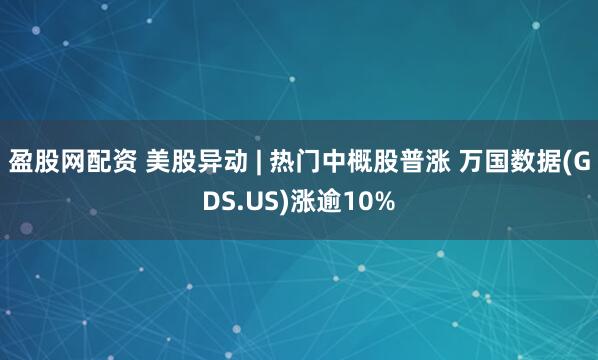 盈股网配资 美股异动 | 热门中概股普涨 万国数据(GDS.US)涨逾10%