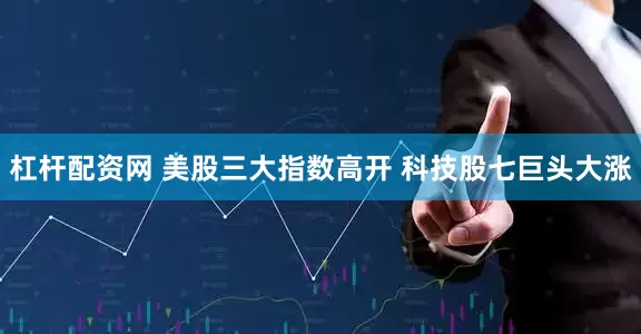 杠杆配资网 美股三大指数高开 科技股七巨头大涨