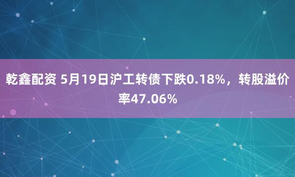 乾鑫配资 5月19日沪工转债下跌0.18%，转股溢价率47.06%