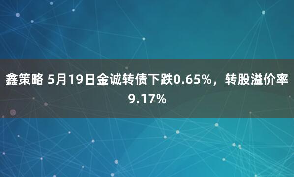 鑫策略 5月19日金诚转债下跌0.65%，转股溢价率9.17%