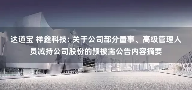 达道宝 祥鑫科技: 关于公司部分董事、高级管理人员减持公司股份的预披露公告内容摘要