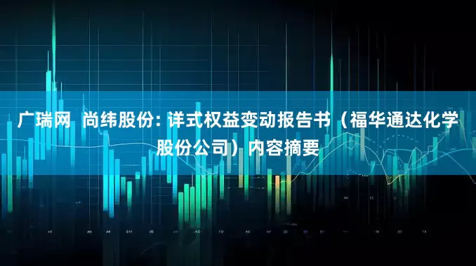 广瑞网  尚纬股份: 详式权益变动报告书（福华通达化学股份公司）内容摘要
