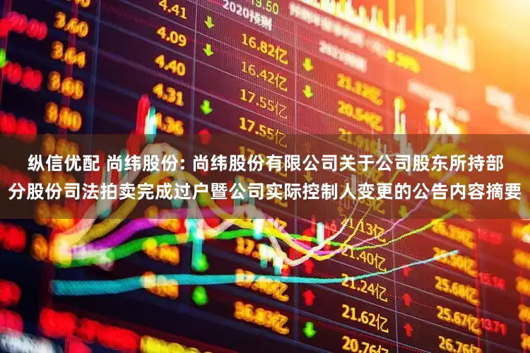 纵信优配 尚纬股份: 尚纬股份有限公司关于公司股东所持部分股份司法拍卖完成过户暨公司实际控制人变更的公告内容摘要