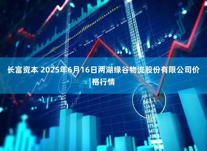 长富资本 2025年6月16日两湖绿谷物流股份有限公司价格行情