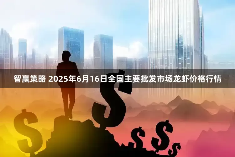 智赢策略 2025年6月16日全国主要批发市场龙虾价格行情