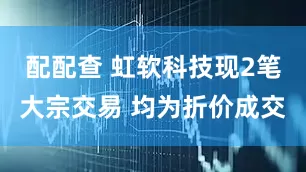 配配查 虹软科技现2笔大宗交易 均为折价成交