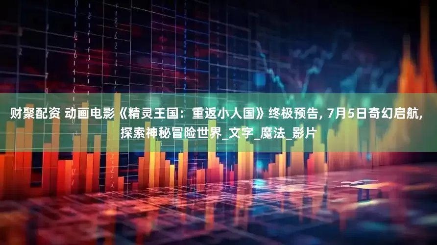 财聚配资 动画电影《精灵王国：重返小人国》终极预告, 7月5日奇幻启航, 探索神秘冒险世界_文字_魔法_影片