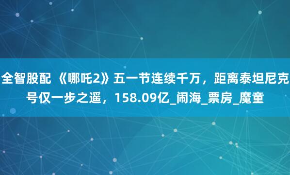 全智股配 《哪吒2》五一节连续千万，距离泰坦尼克号仅一步之遥，158.09亿_闹海_票房_魔童