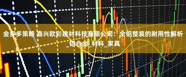 金多多策略 嘉兴欧彩建材科技有限公司：全铝整装的耐用性解析_铝合金_材料_家具