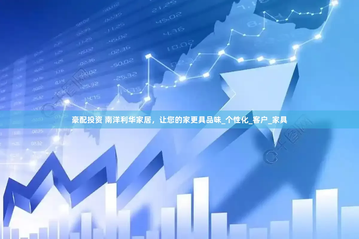 豪配投资 南洋利华家居，让您的家更具品味_个性化_客户_家具