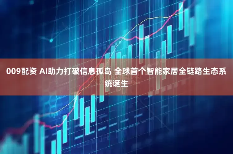 009配资 AI助力打破信息孤岛 全球首个智能家居全链路生态系统诞生
