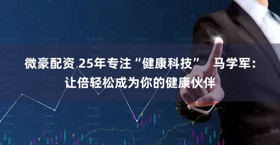 微豪配资 25年专注“健康科技”   马学军：让倍轻松成为你的健康伙伴