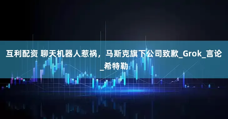 互利配资 聊天机器人惹祸，马斯克旗下公司致歉_Grok_言论_希特勒