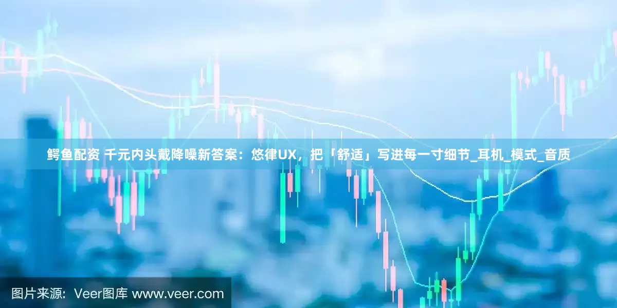 鳄鱼配资 千元内头戴降噪新答案：悠律UX，把「舒适」写进每一寸细节_耳机_模式_音质