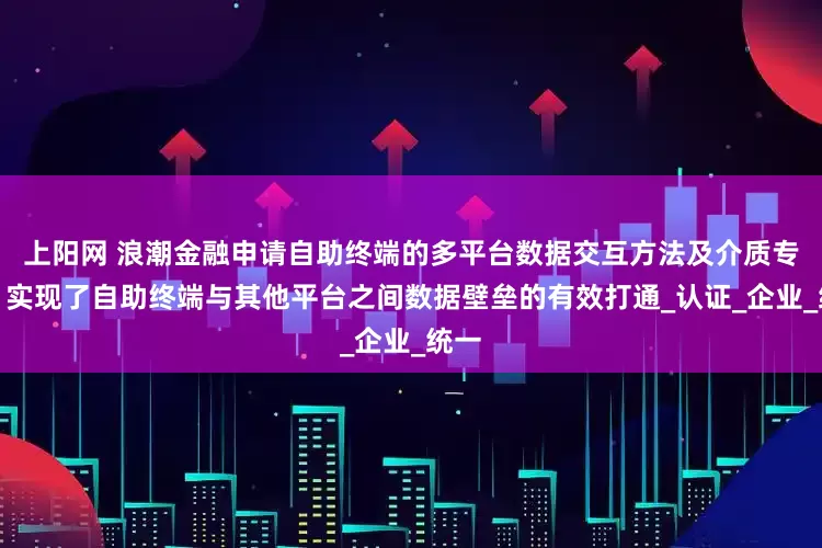上阳网 浪潮金融申请自助终端的多平台数据交互方法及介质专利，实现了自助终端与其他平台之间数据壁垒的有效打通_认证_企业_统一