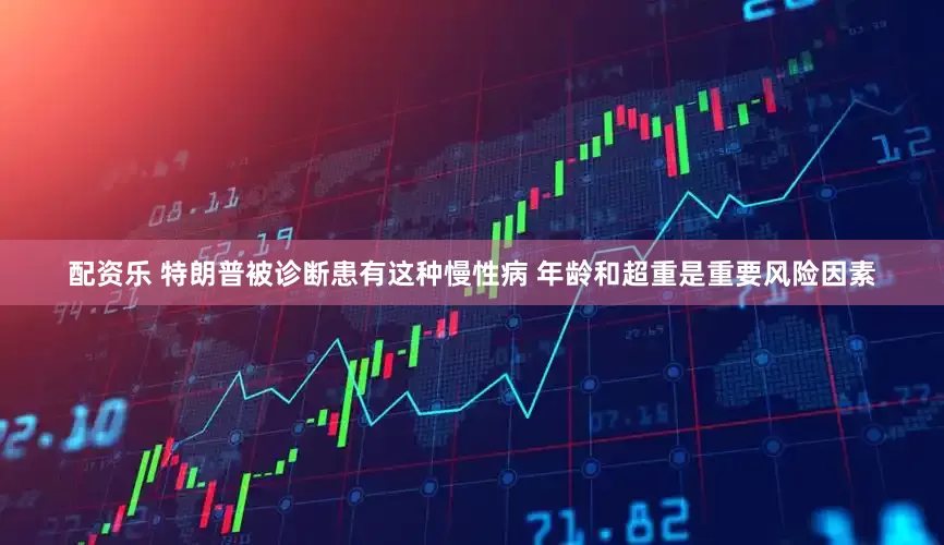 配资乐 特朗普被诊断患有这种慢性病 年龄和超重是重要风险因素