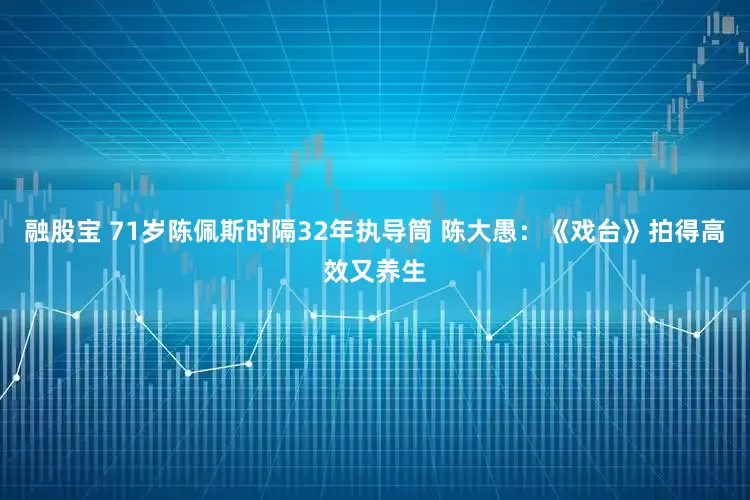 融股宝 71岁陈佩斯时隔32年执导筒 陈大愚：《戏台》拍得高效又养生