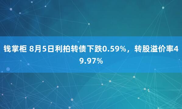 钱掌柜 8月5日利柏转债下跌0.59%，转股溢价率49.97%