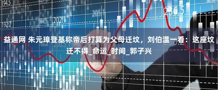 益通网 朱元璋登基称帝后打算为父母迁坟，刘伯温一看：这座坟迁不得_命运_时间_郭子兴