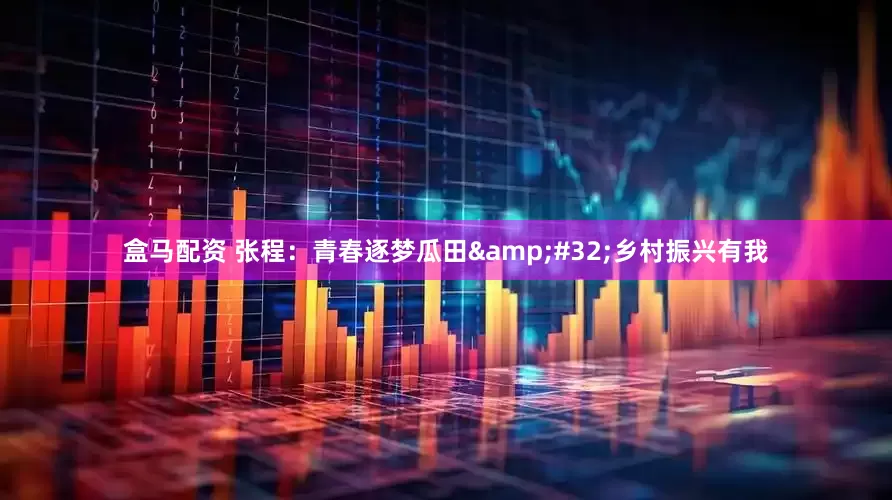 盒马配资 张程：青春逐梦瓜田&#32;乡村振兴有我