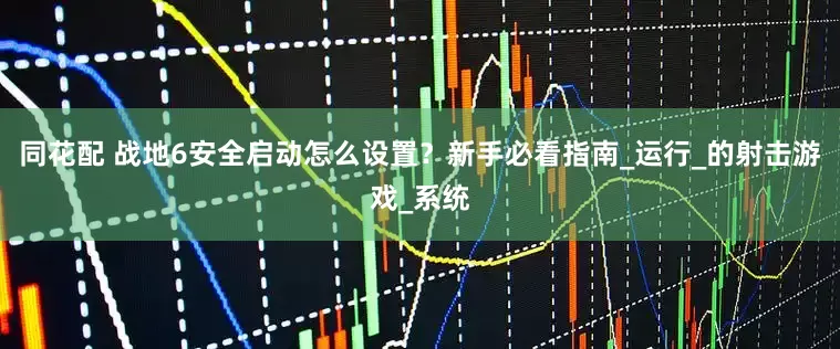 同花配 战地6安全启动怎么设置？新手必看指南_运行_的射击游戏_系统
