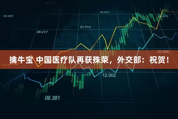 擒牛宝 中国医疗队再获殊荣，外交部：祝贺！
