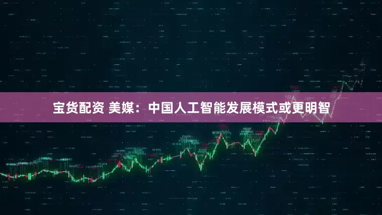 宝货配资 美媒：中国人工智能发展模式或更明智