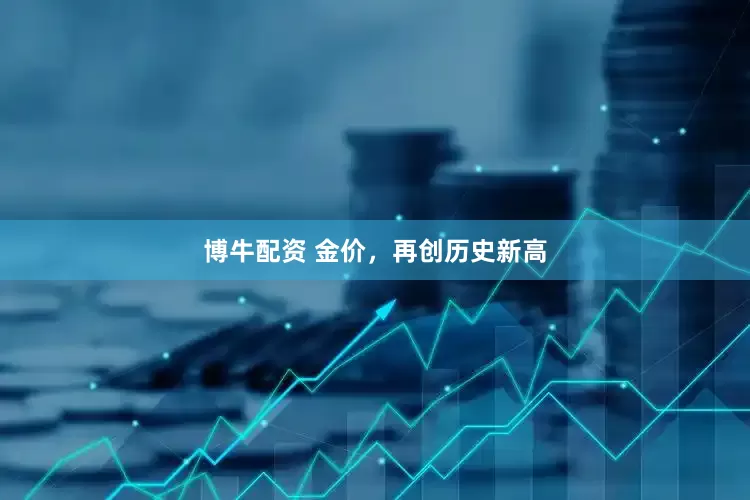 博牛配资 金价，再创历史新高