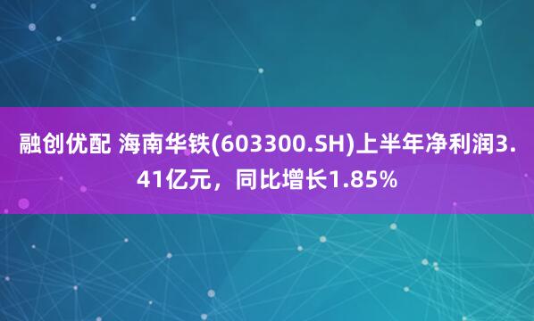 融创优配 海南华铁(603300.SH)上半年净利润3.41亿元，同比增长1.85%