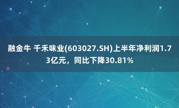 融金牛 千禾味业(603027.SH)上半年净利润1.73亿元，同比下降30.81%