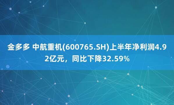 金多多 中航重机(600765.SH)上半年净利润4.92亿元，同比下降32.59%