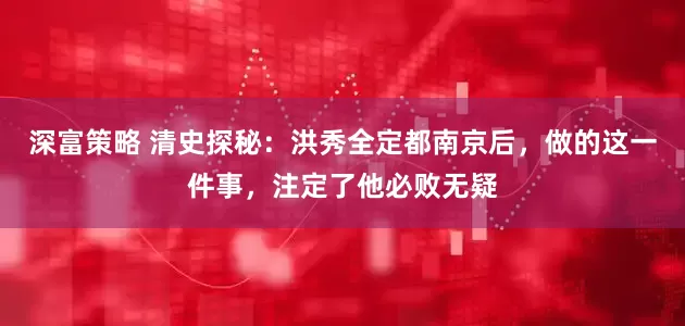 深富策略 清史探秘：洪秀全定都南京后，做的这一件事，注定了他必败无疑