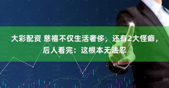 大彩配资 慈禧不仅生活奢侈，还有2大怪癖，后人看完：这根本无法忍