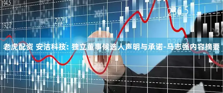 老虎配资 安洁科技: 独立董事候选人声明与承诺-马志强内容摘要