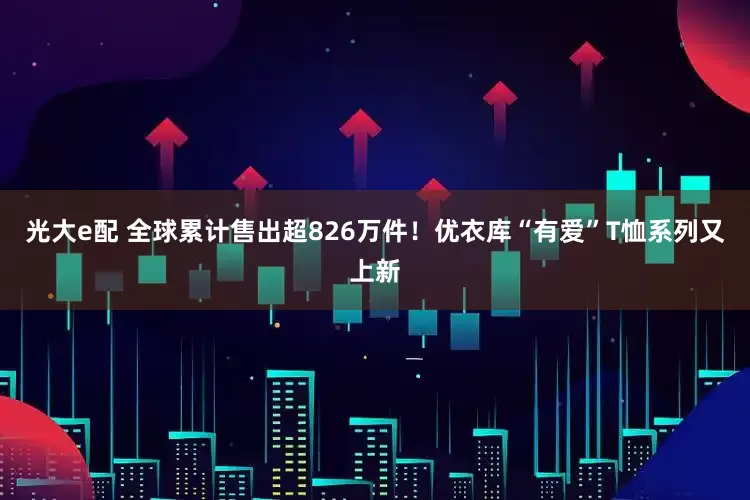 光大e配 全球累计售出超826万件！优衣库“有爱”T恤系列又上新