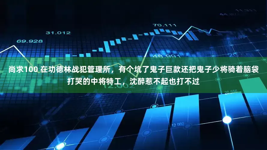 尚求100 在功德林战犯管理所，有个坑了鬼子巨款还把鬼子少将骑着脑袋打哭的中将特工，沈醉惹不起也打不过