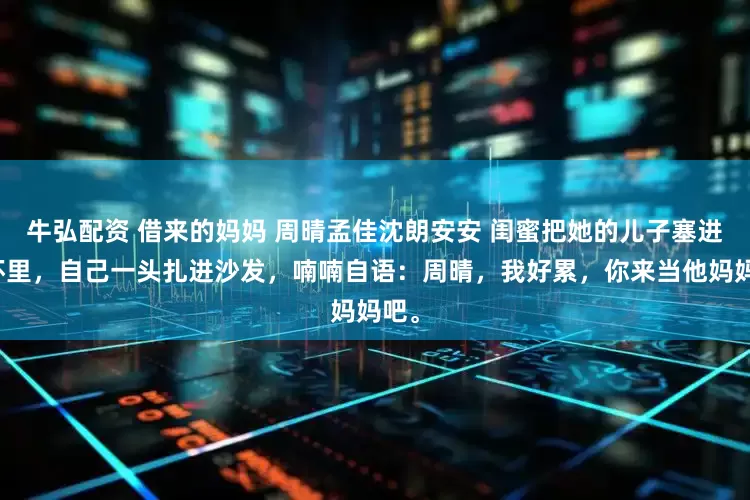 牛弘配资 借来的妈妈 周晴孟佳沈朗安安 闺蜜把她的儿子塞进我怀里，自己一头扎进沙发，喃喃自语：周晴，我好累，你来当他妈妈吧。