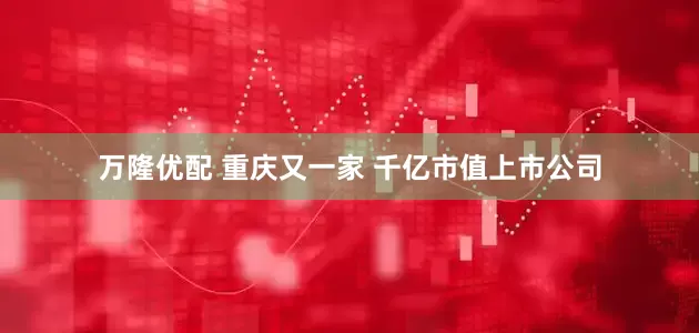 万隆优配 重庆又一家 千亿市值上市公司