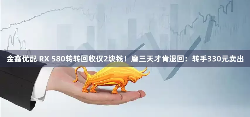 金鑫优配 RX 580转转回收仅2块钱！磨三天才肯退回：转手330元卖出